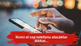 İkinci el cep telefonu alacaklar dikkat...