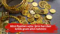 Altın fiyatları uçtu: Şirin Sarı'dan kritik gram altın tahmini