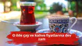 O ilde çay ve kahve fiyatlarına dev zam