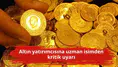 Altın yatırımcısına uzman isimden kritik uyarı