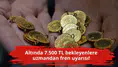 Altında 7.500 TL bekleyenlere uzmandan fren uyarısı!
