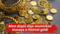 Altın düştü diye sevinirken masaya o ihtimal geldi