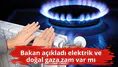 Bakan açıkladı elektrik ve doğal gaza zam var mı
