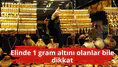 Elinde 1 gram altını olanlar bile dikkat