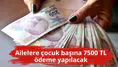 Ailelere çocuk başına 7500 TL ödeme yapılacak