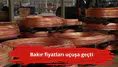 Bakır fiyatları uçuşa geçti