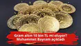 Gram altın 10 bin TL mi oluyor? Muhammet Bayram açıkladı