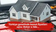 Türkiye genelinde konut fiyatları uçtu: Rekor o ilde...