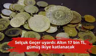 Selçuk Geçer uyardı: Altın 17 bin TL, gümüş ikiye katlanacak