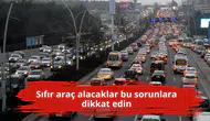 Sıfır araç alacaklar bu sorunlara dikkat edin