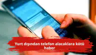 Yurt dışından telefon alacaklara kötü haber