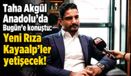 Taha Akgül Anadolu'da Bugün'e konuştu: Yeni Rıza Kayaalp’ler yetişecek