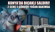 Konya’da bıçaklı saldırı! 2 genç 5 gündür yoğun bakımda