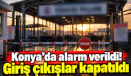 Konya’da alarm verildi! Giriş çıkışlar kapatıldı