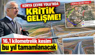 Konya Çevre Yolu’nda kritik gelişme! 16,1 kilometrelik kesim bu yıl tamamlanacak