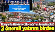 Konya'da Hükümet Konağı’nın temeli atıldı! 3 önemli yatırım birden