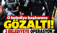 O belediye başkanına gözaltı! 3 belediyeye operasyon