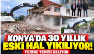 Konya’da 30 yıllık eski hal yıkılıyor! Yerine yenisi geliyor