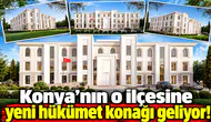 Konya'nın o ilçesine yeni hükümet konağı geliyor!