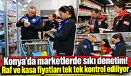 Konya’da marketlerde sıkı denetim! Raf ve kasa fiyatları tek tek kontrol ediliyor