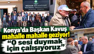 Konya’da Başkan Kavuş mahalle mahalle geziyor! “O sesi duymak için çalışıyoruz”