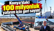 Konya’daki 100 milyonluk yatırım için geri sayım!