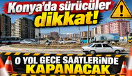 Konya’da sürücüler dikkat! O yol gece saatlerinde kapanacak