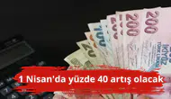 1 Nisan'da yüzde 40 artış olacak