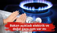 Bakan açıkladı elektrik ve doğal gaza zam var mı