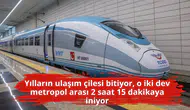 Yılların ulaşım çilesi bitiyor, o iki dev metropol arası 2 saat 15 dakikaya iniyor