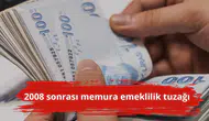 2008 sonrası memura emeklilik tuzağı