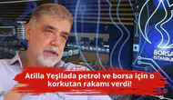 Atilla Yeşilada petrol ve borsa için o korkutan rakamı verdi!