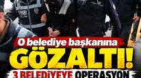 O belediye başkanına gözaltı! 3 belediyeye operasyon