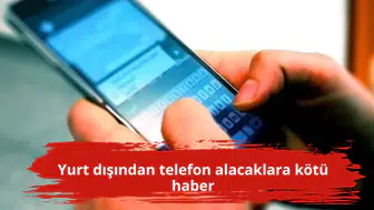 Yurt dışından telefon alacaklara kötü haber