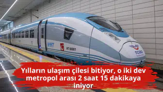 Yılların ulaşım çilesi bitiyor, o iki dev metropol arası 2 saat 15 dakikaya iniyor