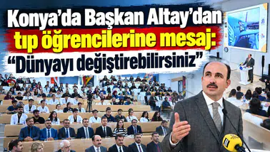 Konya’da Başkan Altay’dan tıp öğrencilerine mesaj: “Dünyayı değiştirebilirsiniz”