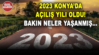 Özel Haber: 2023, Konya'da açılış yılı oldu! Bakın neler yaşanmış...