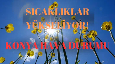 Konya'da sıcaklıklar daha da yükseliyor: 5 günlük hava durumu