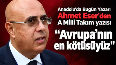 Anadolu'da Bugün yazarı Ahmet Eser'den A Milli Takım değerlendirmesi! Avrupa'nın en kötüsüyüz