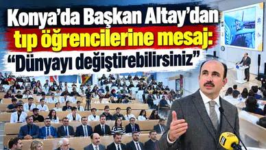 Konya’da Başkan Altay’dan tıp öğrencilerine mesaj: “Dünyayı değiştirebilirsiniz”