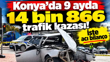 Konya’da 9 ayda 14 bin 866 trafik kazası! İşte acı bilanço