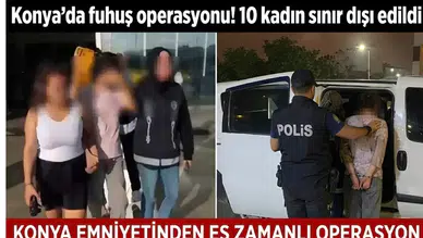 Konya’da fuhuş operasyonu! 10 kadın sınır dışı edildi
