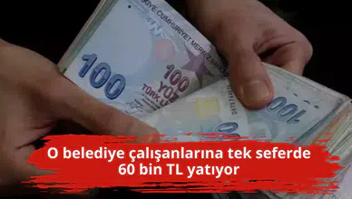 O belediye çalışanlarına tek seferde 60 bin TL yatıyor