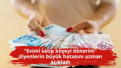 "Evimi satıp köşeyi dönerim" diyenlerin büyük hatasını uzman açıkladı