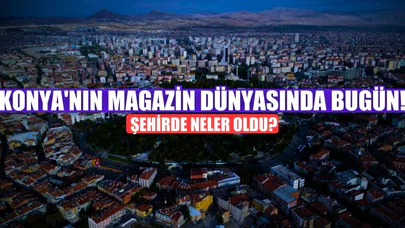 Konya magazin hayatında neler oldu? (5 Mayıs 2025)