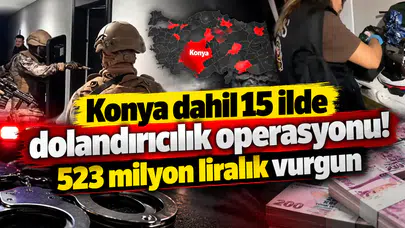 Konya dahil 15 ilde dolandırıcılık operasyonu! 523 milyon liralık vurgun