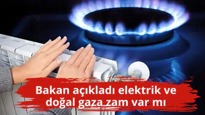 Bakan açıkladı elektrik ve doğal gaza zam var mı