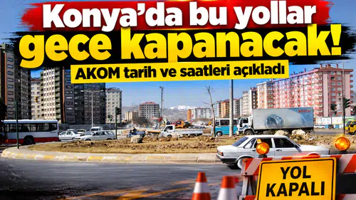 Konya’da bu yollar gece kapanacak! AKOM tarih ve saatleri açıkladı