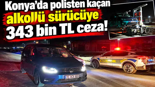 Konya’da polisten kaçan alkollü sürücüye 343 bin TL ceza!