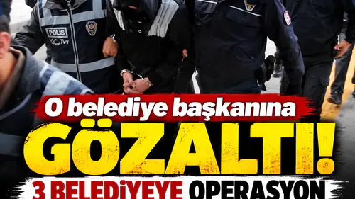 O belediye başkanına gözaltı! 3 belediyeye operasyon